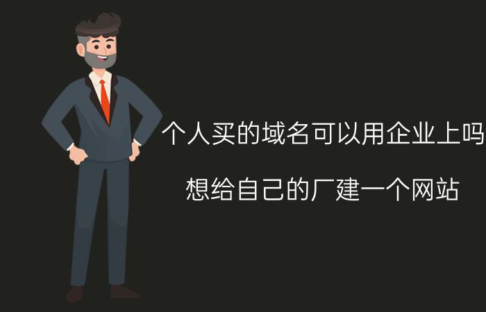 个人买的域名可以用企业上吗 想给自己的厂建一个网站，宣传企业动态和产品信息等，请这方面的朋友介绍一下可以吗，谢谢？